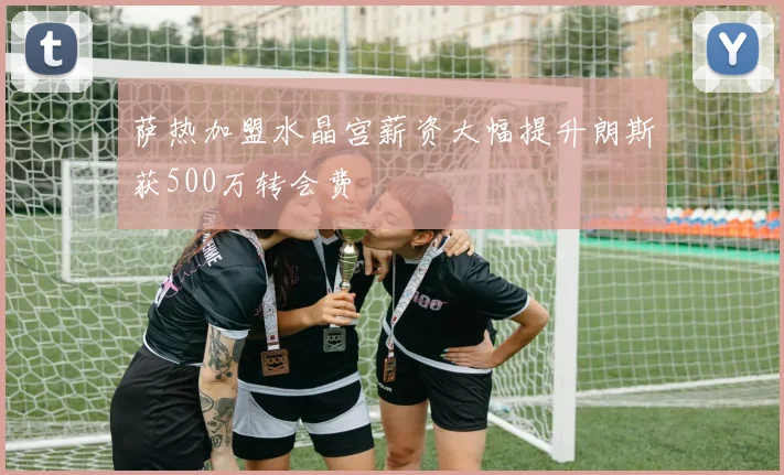 萨热加盟水晶宫薪资大幅提升朗斯获500万转会费