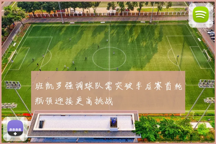 班凯罗强调球队需突破季后赛首轮瓶颈迎接更高挑战