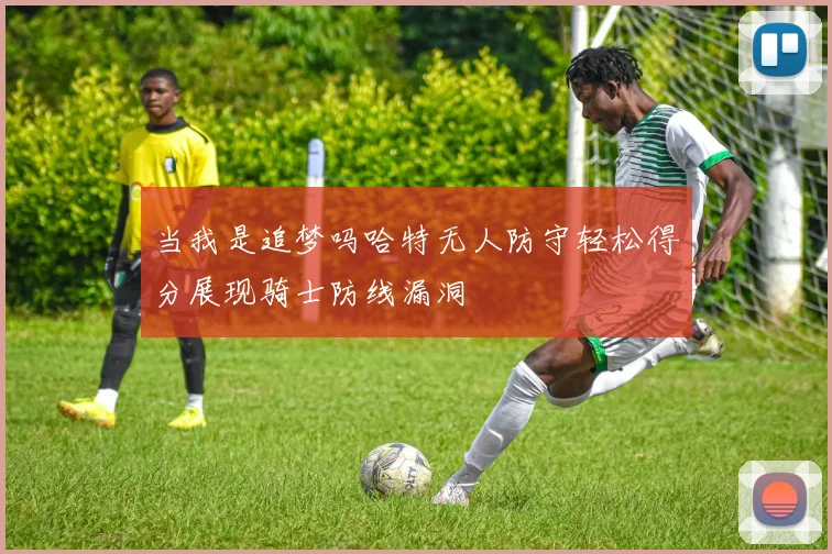 当我是追梦吗哈特无人防守轻松得分展现骑士防线漏洞