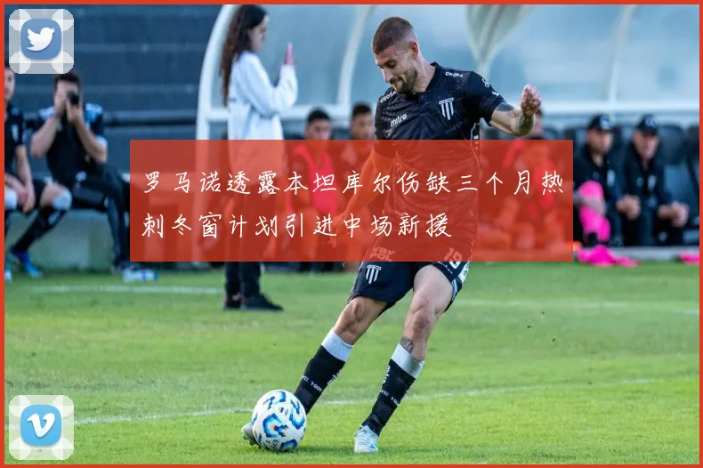 罗马诺透露本坦库尔伤缺三个月热刺冬窗计划引进中场新援