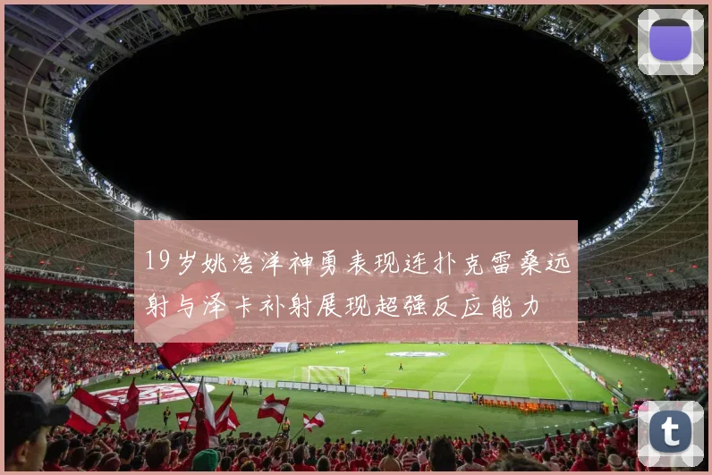 19岁姚浩洋神勇表现连扑克雷桑远射与泽卡补射展现超强反应能力