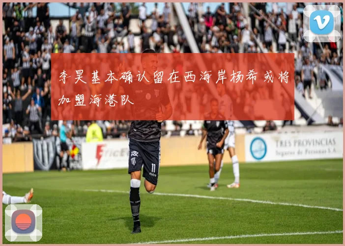 李昊基本确认留在西海岸杨希或将加盟海港队