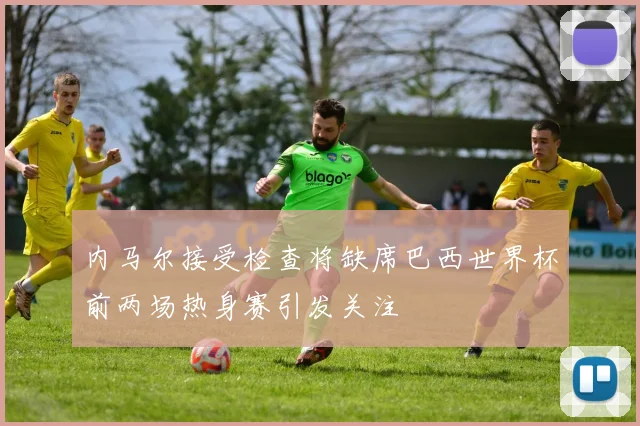 内马尔接受检查将缺席巴西世界杯前两场热身赛引发关注