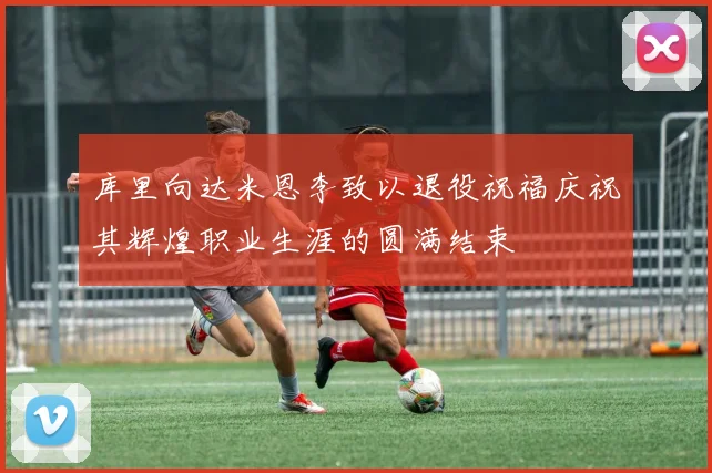 库里向达米恩李致以退役祝福庆祝其辉煌职业生涯的圆满结束