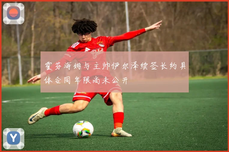 霍芬海姆与主帅伊尔泽续签长约具体合同年限尚未公开