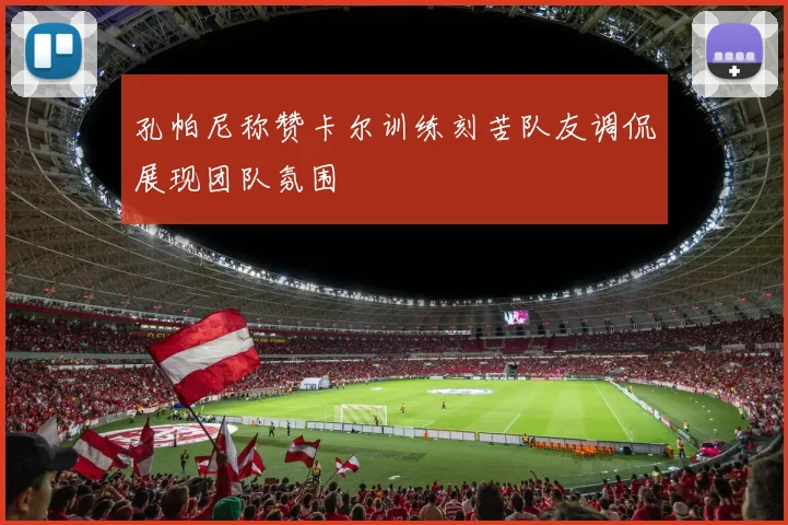 孔帕尼称赞卡尔训练刻苦队友调侃展现团队氛围