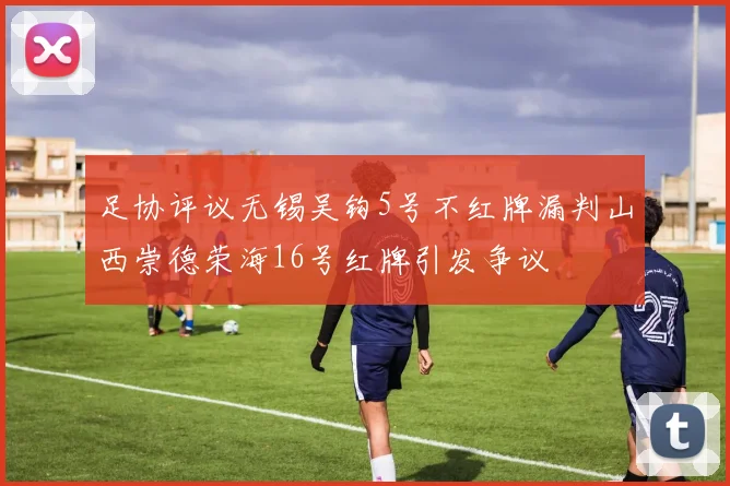 足协评议无锡吴钩5号不红牌漏判山西崇德荣海16号红牌引发争议