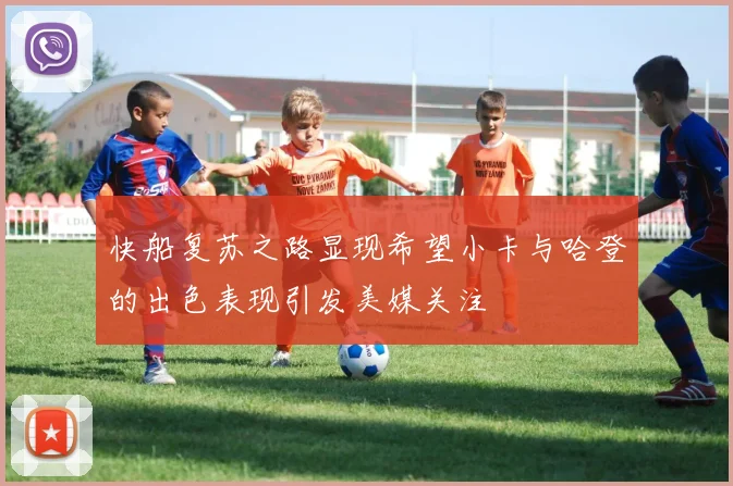 快船复苏之路显现希望小卡与哈登的出色表现引发美媒关注