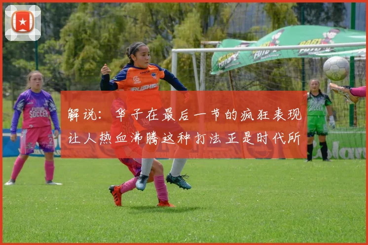 解说：华子在最后一节的疯狂表现让人热血沸腾这种打法正是时代所需